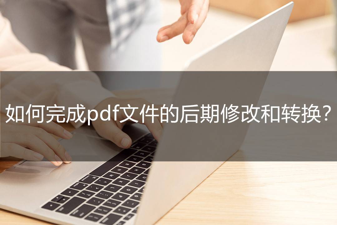 如何修改苹果版pdf:如何完成pdf文件的后期修改和转换？