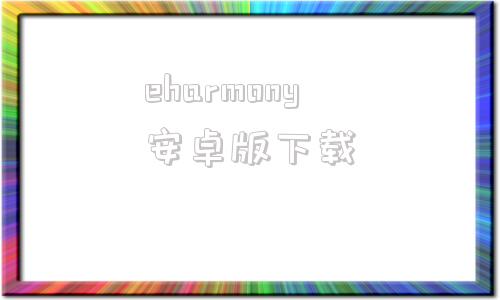 eharmony安卓版下载中国人如何注册eharmony官网